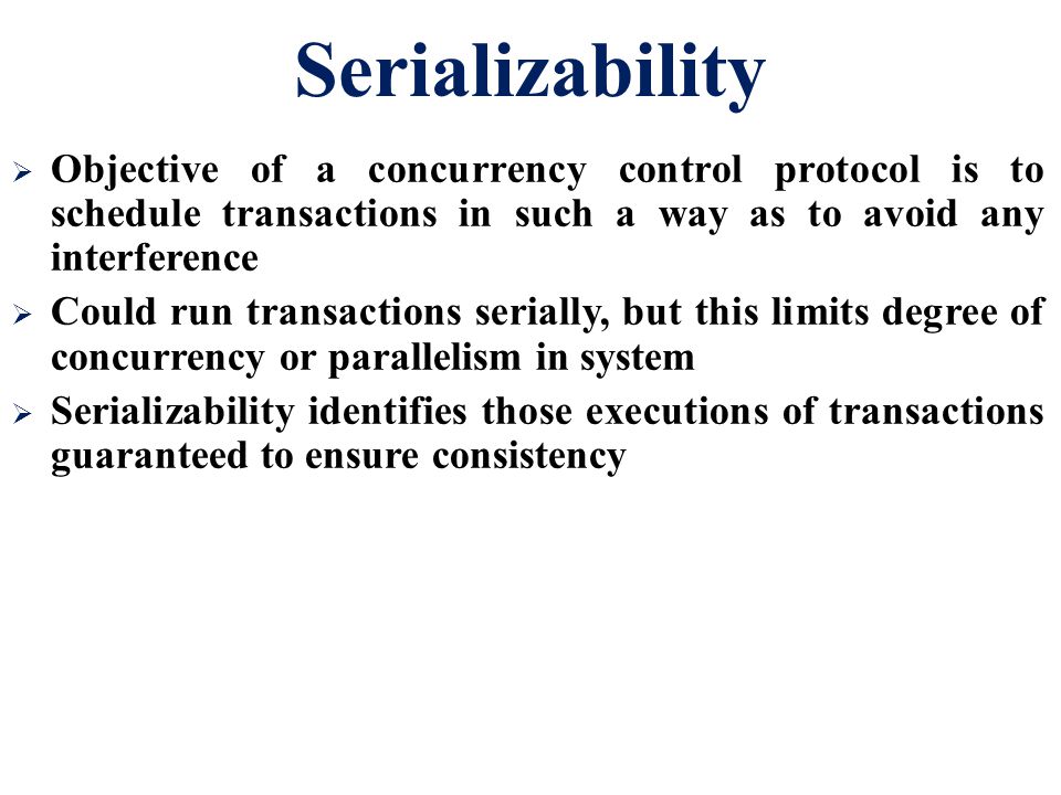 Serializability Objective of a concurrency control protocol is to schedule transactions in such a way as to avoid any interference.