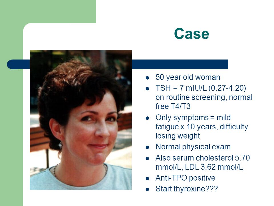 Case 50 year old woman. TSH = 7 mIU/L ( ) on routine screening, normal free T4/T3.