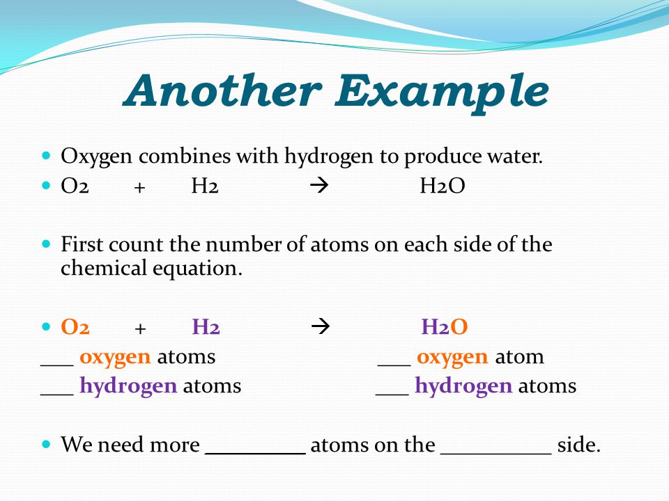 Another Example Oxygen combines with hydrogen to produce water.