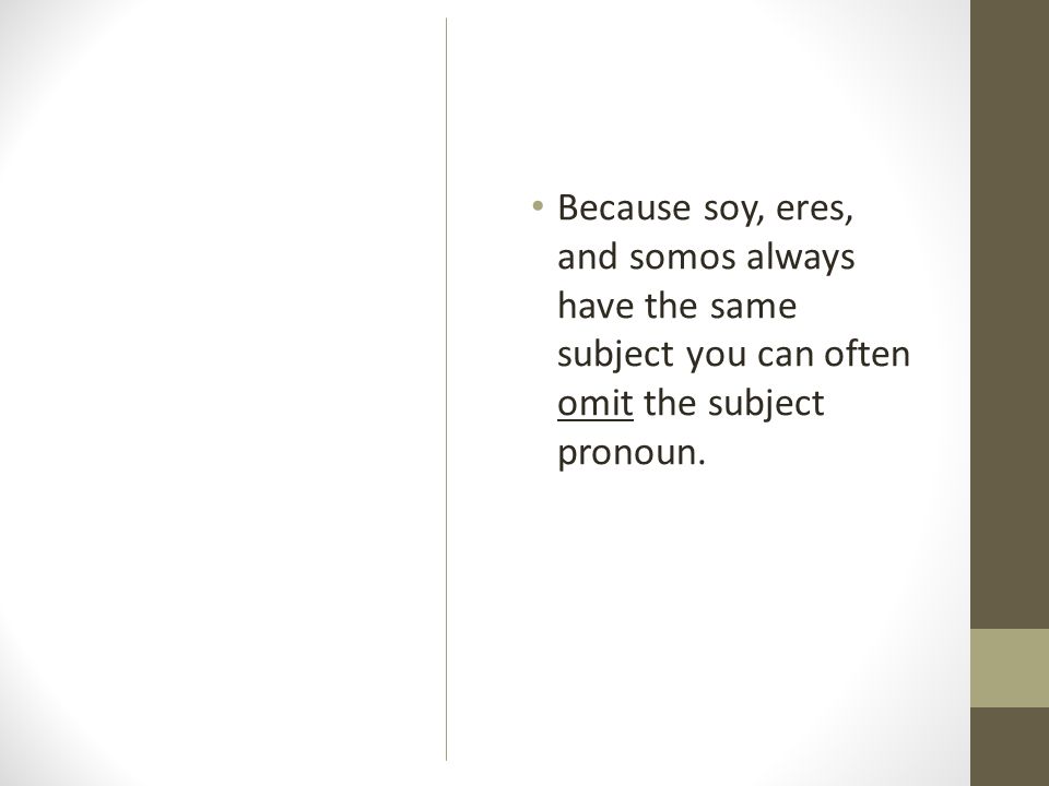 Because soy, eres, and somos always have the same subject you can often omit the subject pronoun.