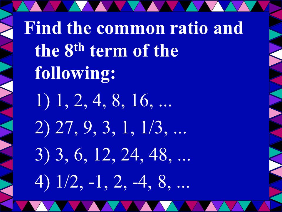 Find the common ratio and the 8th term of the following: