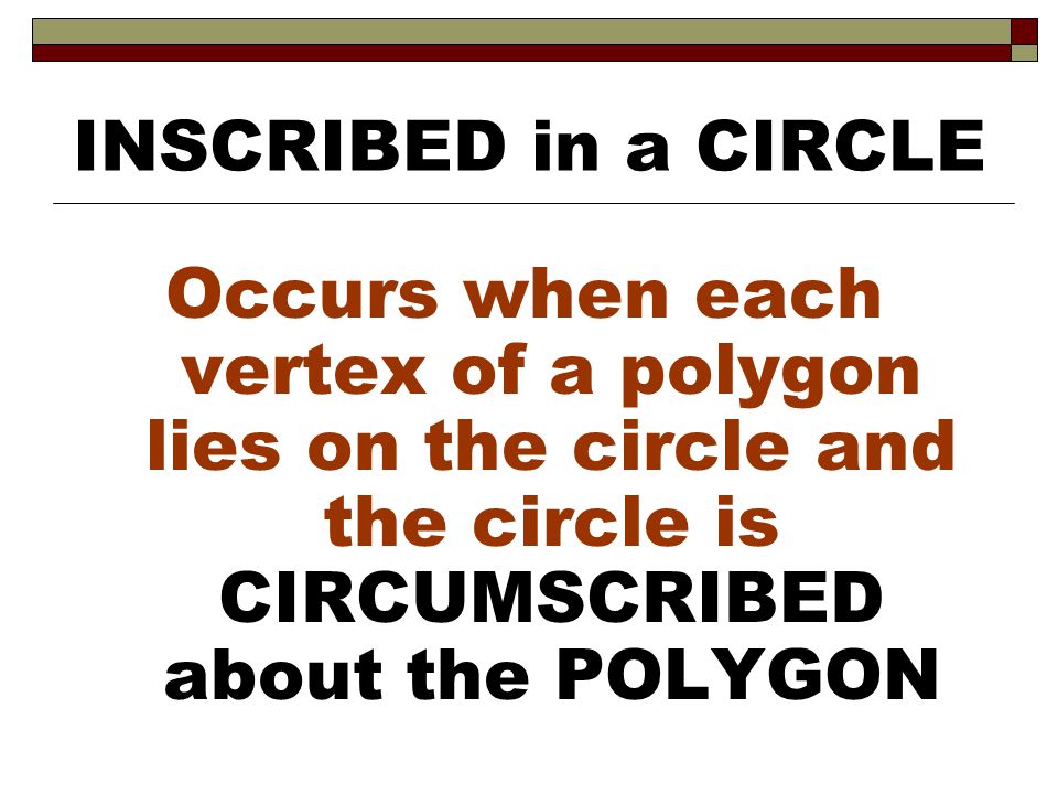 INSCRIBED in a CIRCLE Occurs when each vertex of a polygon lies on the circle and the circle is CIRCUMSCRIBED about the POLYGON.