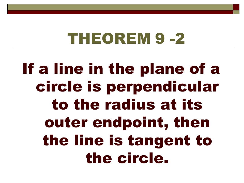 THEOREM 9 -2 If a line in the plane of a circle is perpendicular to the radius at its outer endpoint, then the line is tangent to the circle.