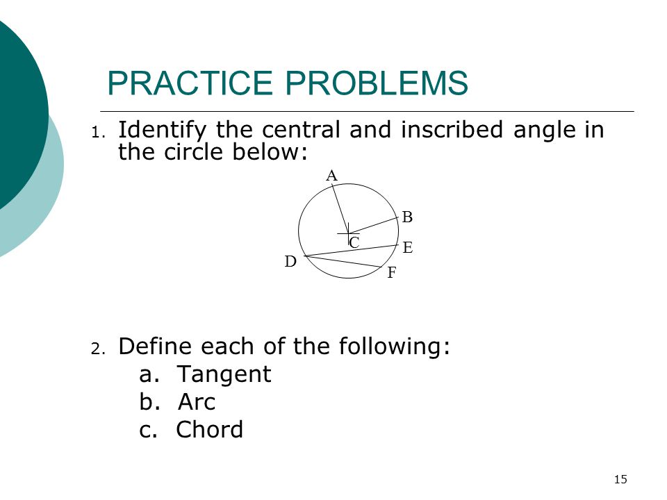 PRACTICE PROBLEMS Identify the central and inscribed angle in the circle below: Define each of the following: