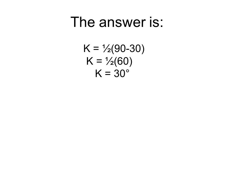 The answer is: K = ½(90-30) K = ½(60) K = 30°
