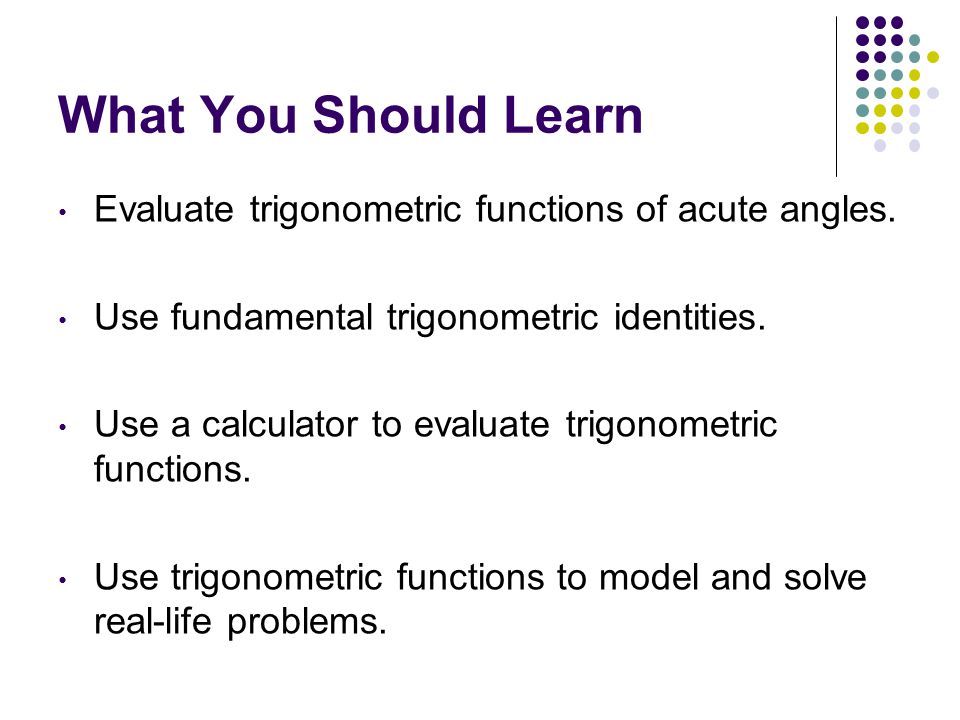 What You Should Learn Evaluate trigonometric functions of acute angles. Use fundamental trigonometric identities.