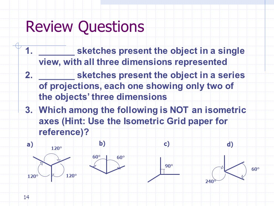 Review Questions _______ sketches present the object in a single view, with all three dimensions represented.