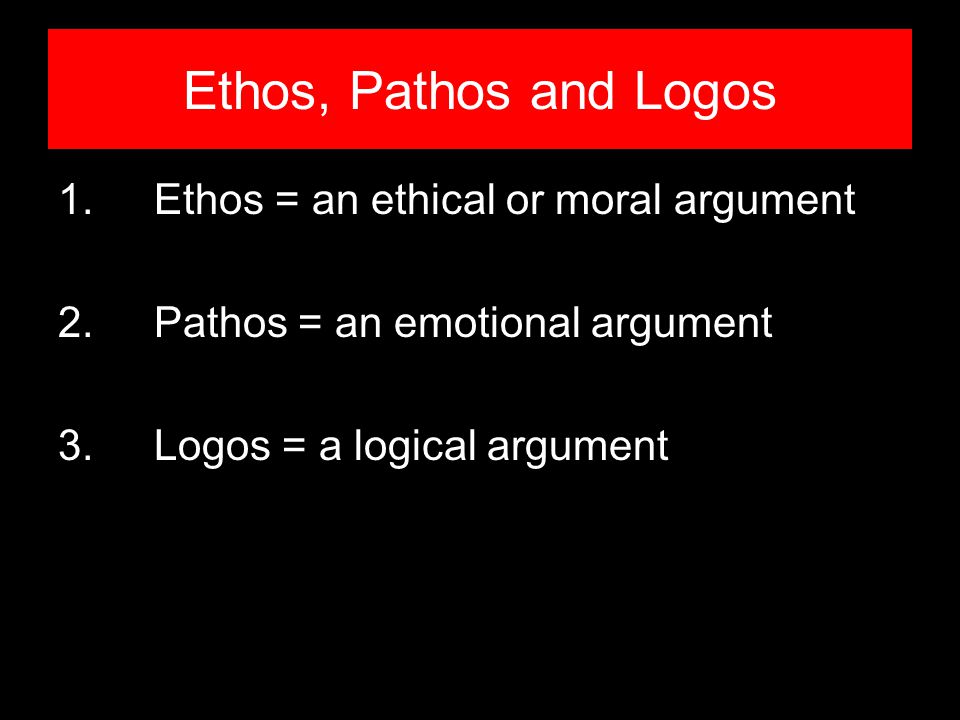 Ethos, Pathos and Logos 1. Ethos = an ethical or moral argument 2.