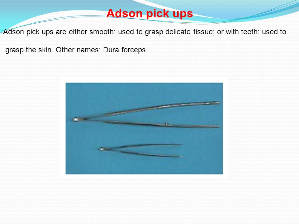 Adson pick ups Adson pick ups are either smooth: used to grasp delicate tissue; or with teeth: used to.