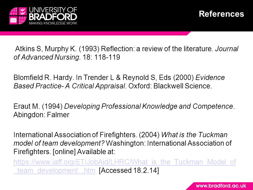 References Atkins S, Murphy K. (1993) Reflection: a review of the literature. Journal of Advanced Nursing. 18: