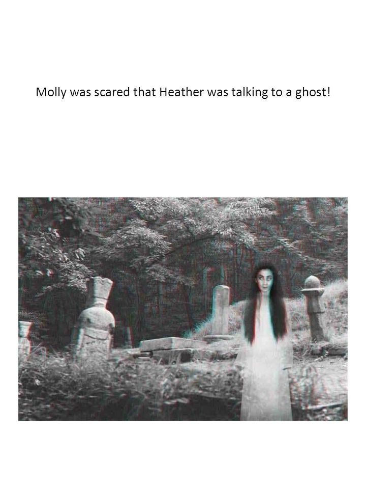 Molly was scared that Heather was talking to a ghost!