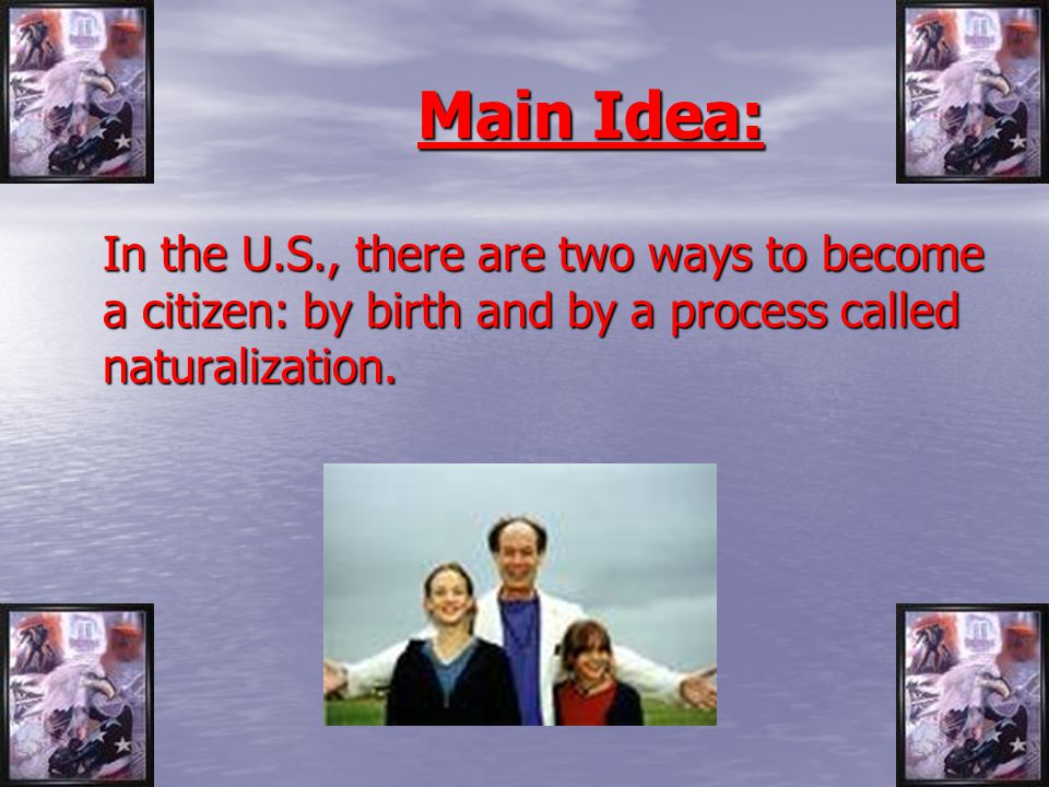 Main Idea: In the U.S., there are two ways to become a citizen: by birth and by a process called naturalization.