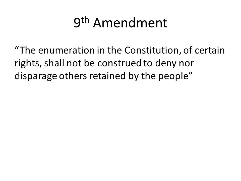 9th Amendment The enumeration in the Constitution, of certain rights, shall not be construed to deny nor disparage others retained by the people