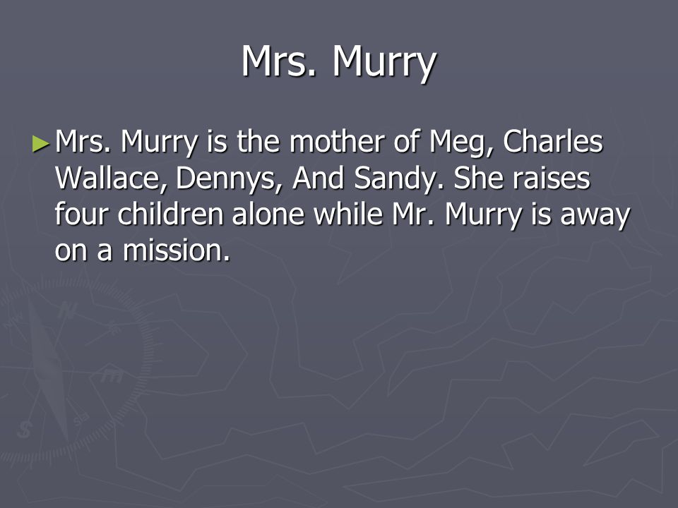 Mrs. Murry Mrs. Murry is the mother of Meg, Charles Wallace, Dennys, And Sandy.