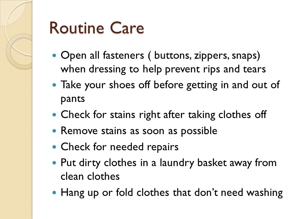 Routine Care Open all fasteners ( buttons, zippers, snaps) when dressing to help prevent rips and tears.