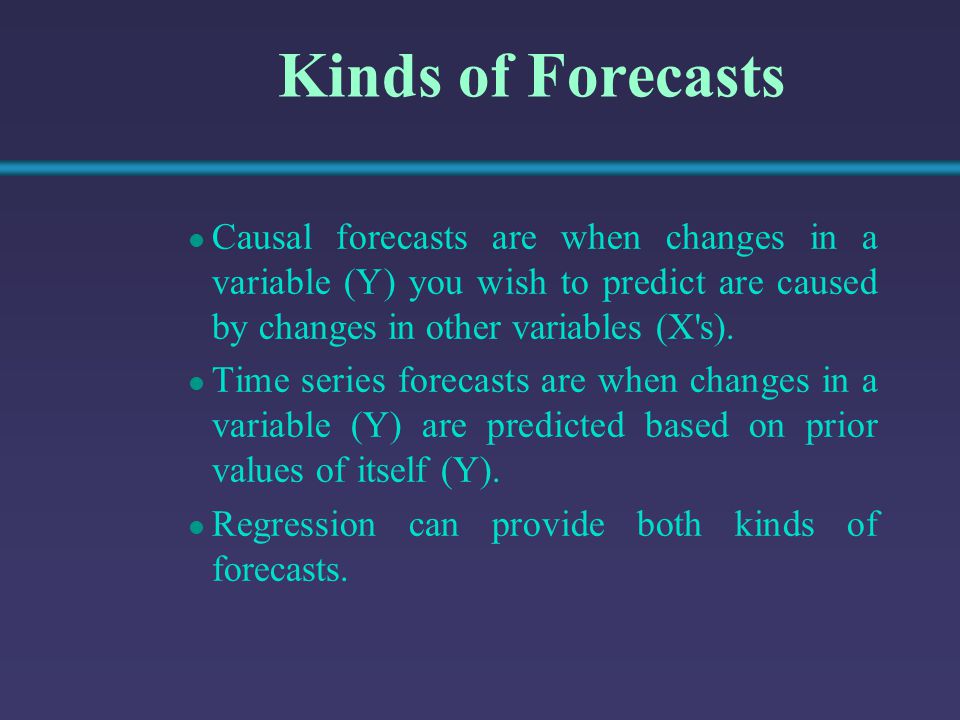 Kinds of Forecasts Causal forecasts are when changes in a variable (Y) you wish to predict are caused by changes in other variables (X s).