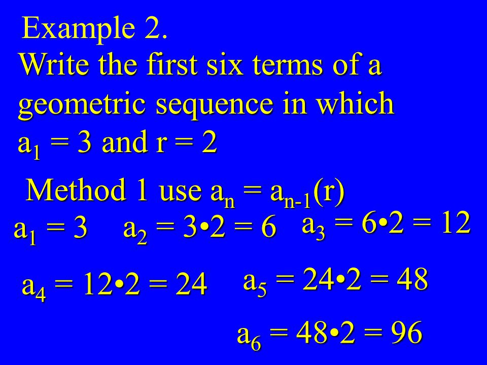 Example 2. Write the first six terms of a. geometric sequence in which. a1 = 3 and r = 2. Method 1 use an = an-1(r)