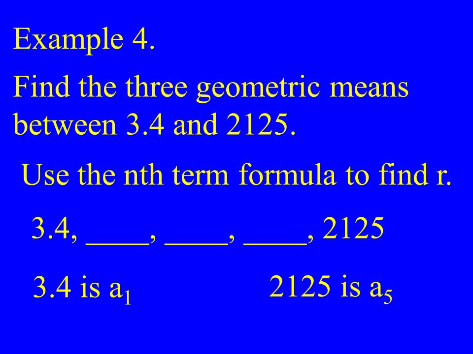 Example 4. Find the three geometric means. between 3.4 and Use the nth term formula to find r.