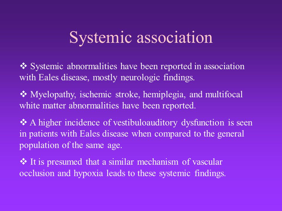Systemic association Systemic abnormalities have been reported in association with Eales disease, mostly neurologic findings.