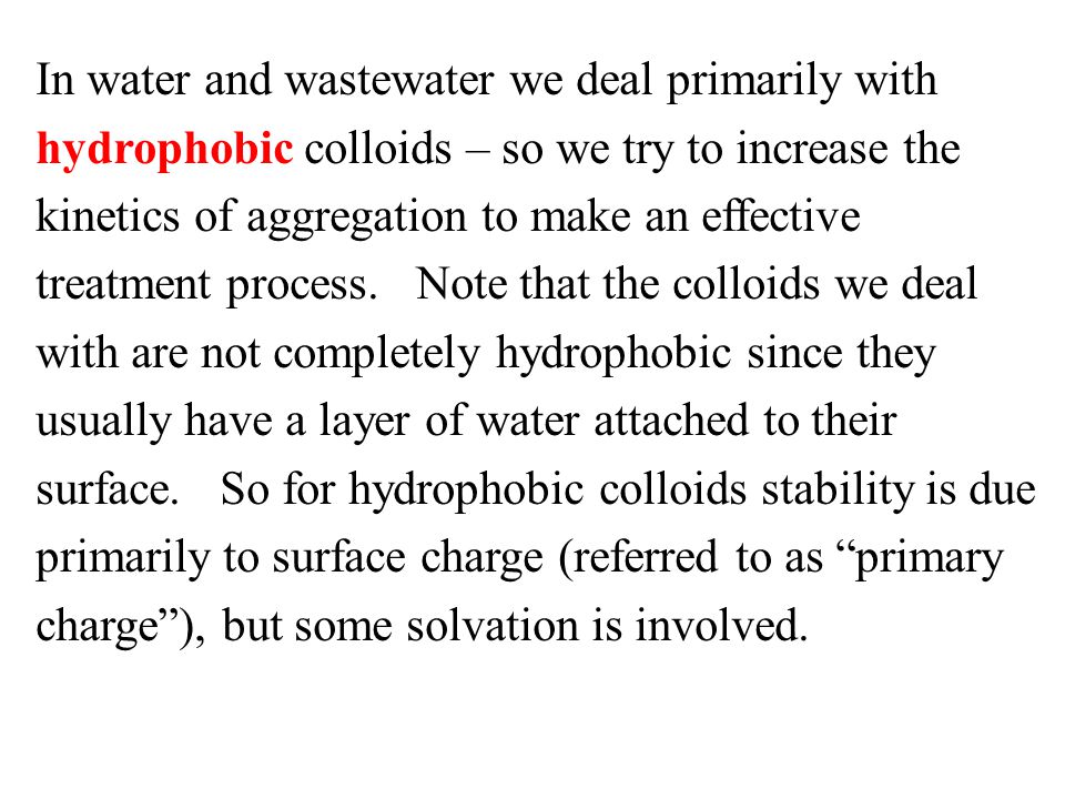 In water and wastewater we deal primarily with hydrophobic colloids – so we try to increase the kinetics of aggregation to make an effective treatment process.