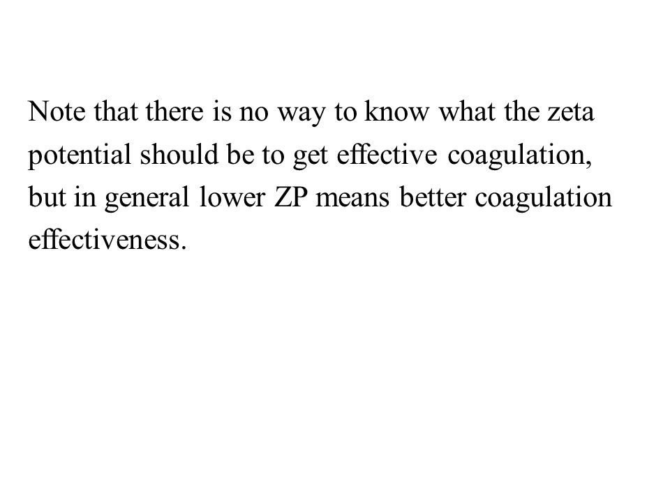 Note that there is no way to know what the zeta potential should be to get effective coagulation, but in general lower ZP means better coagulation effectiveness.