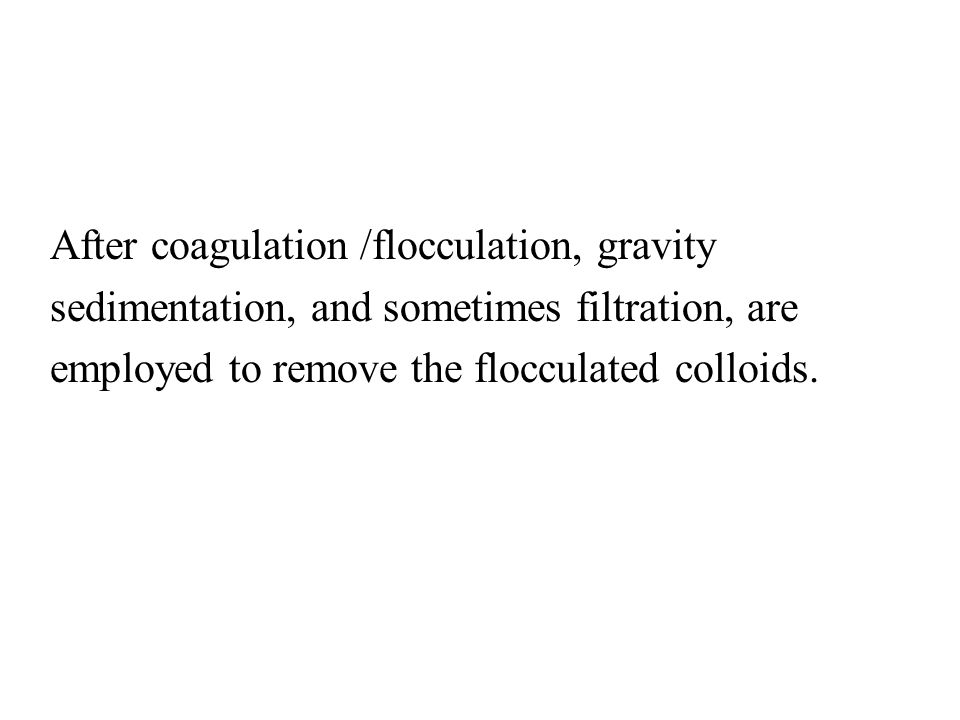 After coagulation /flocculation, gravity sedimentation, and sometimes filtration, are employed to remove the flocculated colloids.