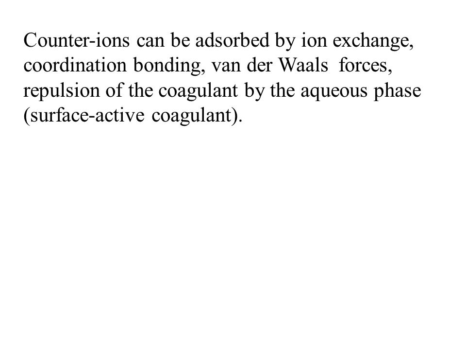 Counter-ions can be adsorbed by ion exchange, coordination bonding, van der Waals forces, repulsion of the coagulant by the aqueous phase (surface-active coagulant).
