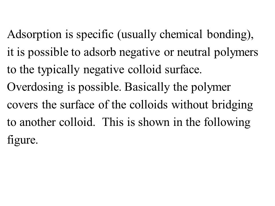 Adsorption is specific (usually chemical bonding), it is possible to adsorb negative or neutral polymers to the typically negative colloid surface.