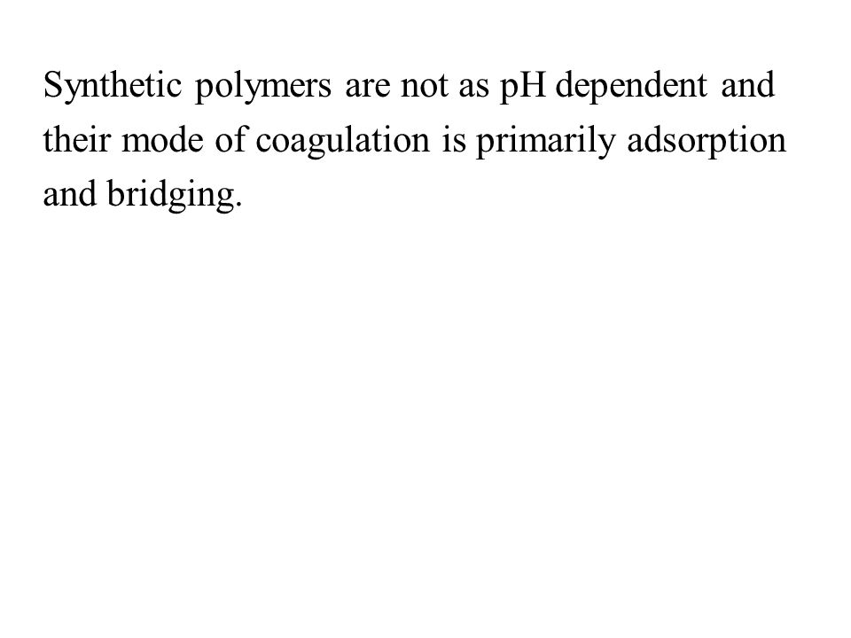 Synthetic polymers are not as pH dependent and their mode of coagulation is primarily adsorption and bridging.