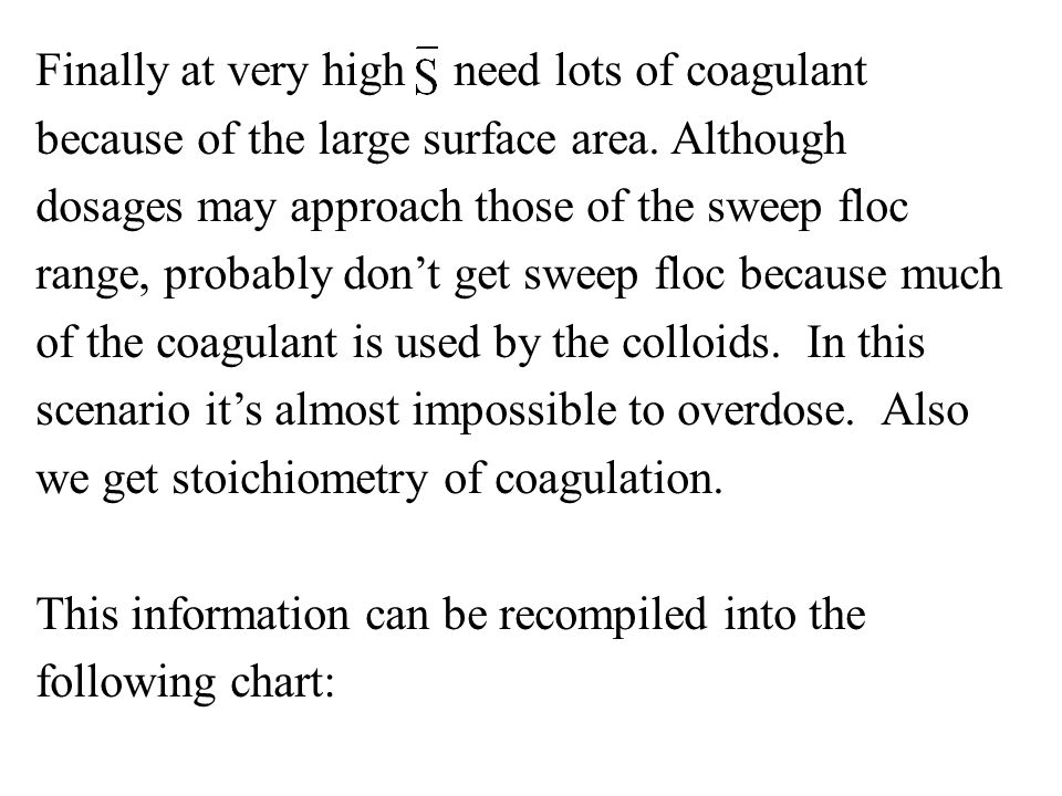 Finally at very high need lots of coagulant because of the large surface area. Although dosages may approach those of the sweep floc range, probably don’t get sweep floc because much of the coagulant is used by the colloids. In this scenario it’s almost impossible to overdose. Also we get stoichiometry of coagulation.