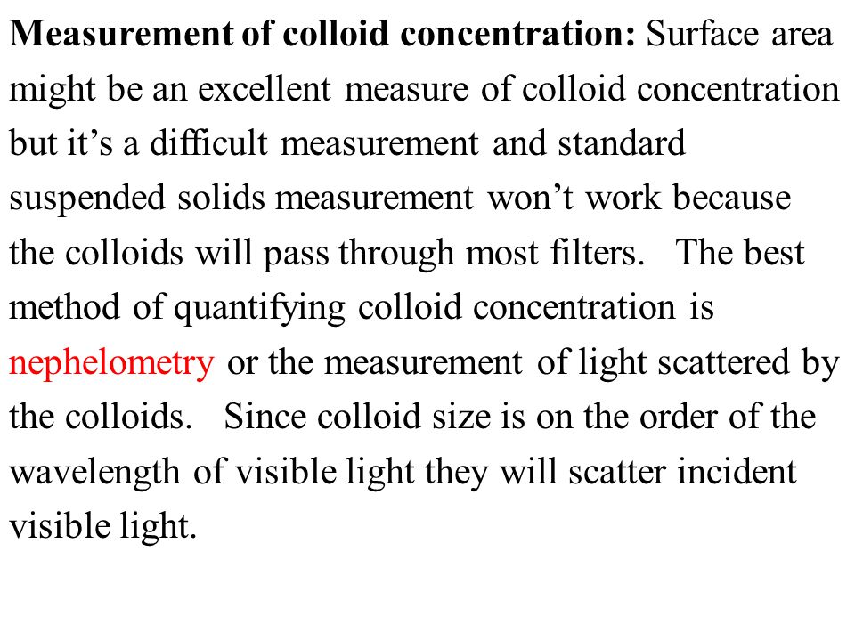 Measurement of colloid concentration: Surface area might be an excellent measure of colloid concentration but it’s a difficult measurement and standard suspended solids measurement won’t work because the colloids will pass through most filters.