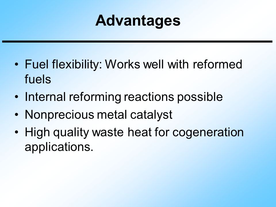 Advantages Fuel flexibility: Works well with reformed fuels
