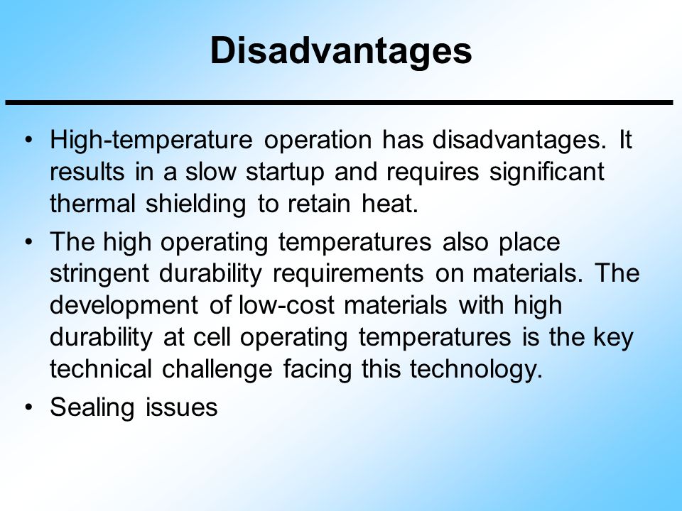 Disadvantages High-temperature operation has disadvantages. It results in a slow startup and requires significant thermal shielding to retain heat.
