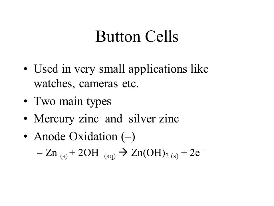 Button Cells Used in very small applications like watches, cameras etc. Two main types. Mercury zinc and silver zinc.