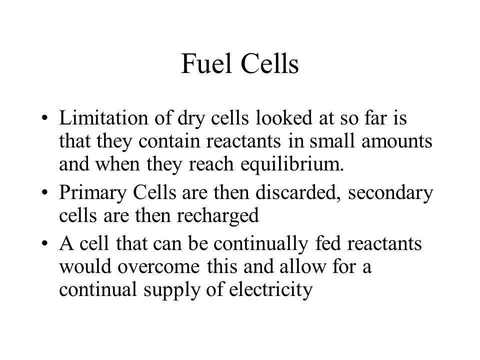 Fuel Cells Limitation of dry cells looked at so far is that they contain reactants in small amounts and when they reach equilibrium.