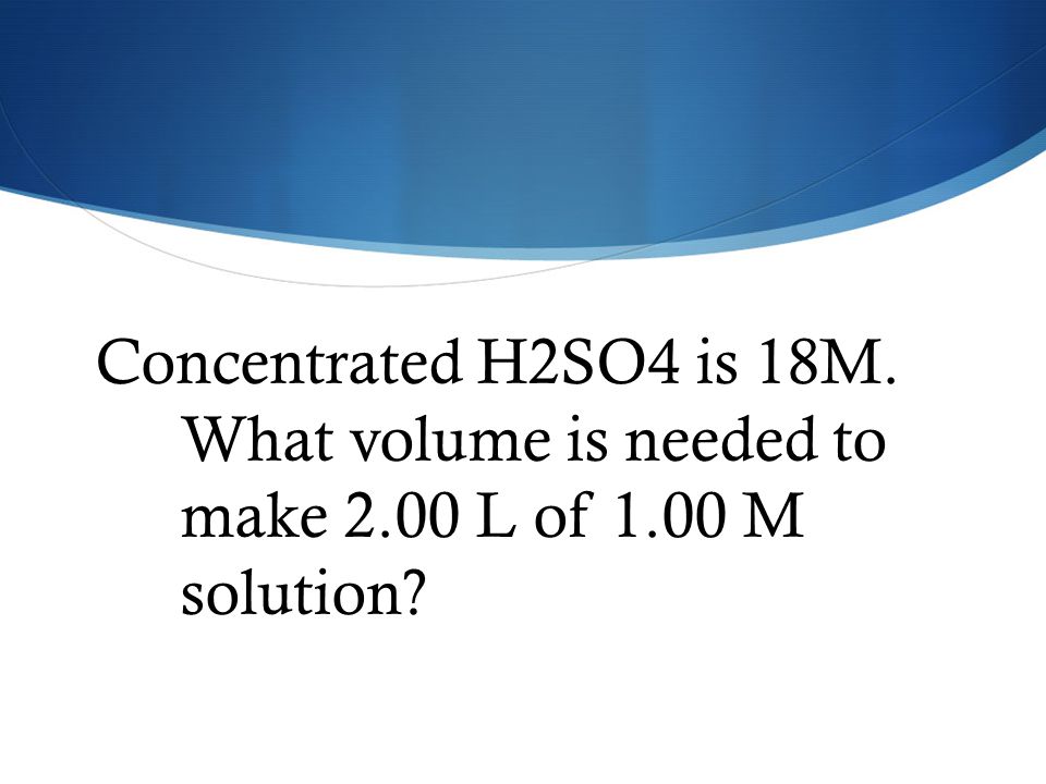 Concentrated H2SO4 is 18M. What volume is needed to make L of 1