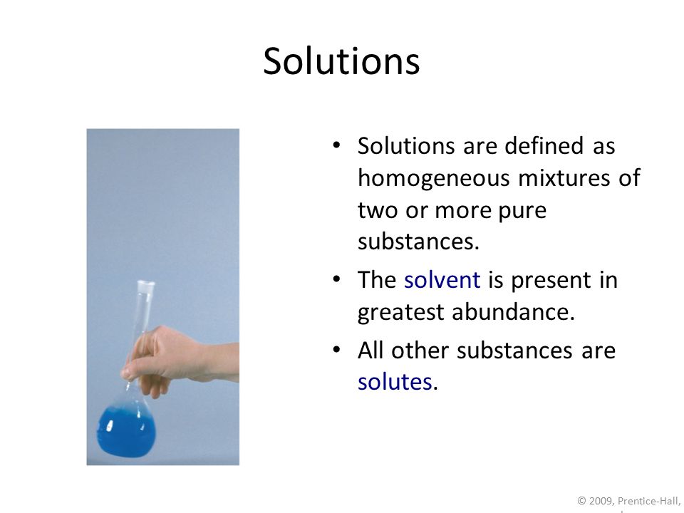 Solutions Solutions are defined as homogeneous mixtures of two or more pure substances. The solvent is present in greatest abundance.