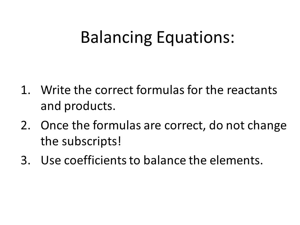 Balancing Equations: Write the correct formulas for the reactants and products. Once the formulas are correct, do not change the subscripts!