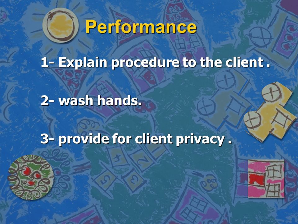 Performance 1- Explain procedure to the client . 2- wash hands.