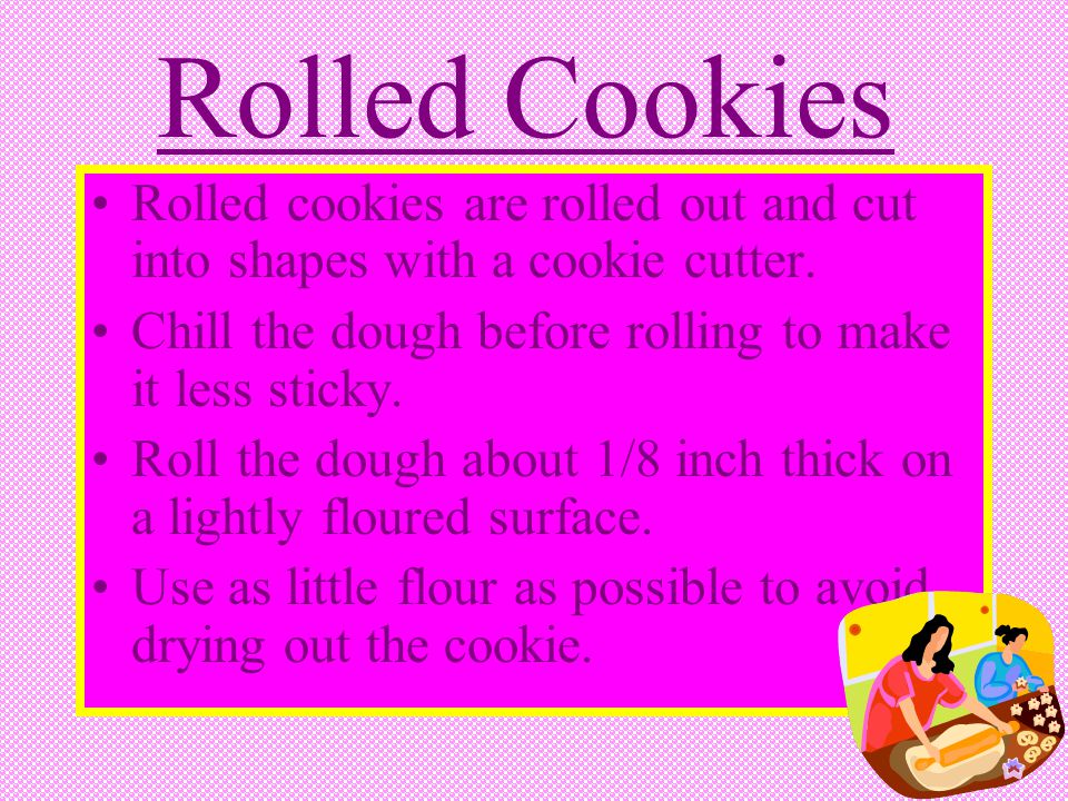Rolled Cookies Rolled cookies are rolled out and cut into shapes with a cookie cutter. Chill the dough before rolling to make it less sticky.