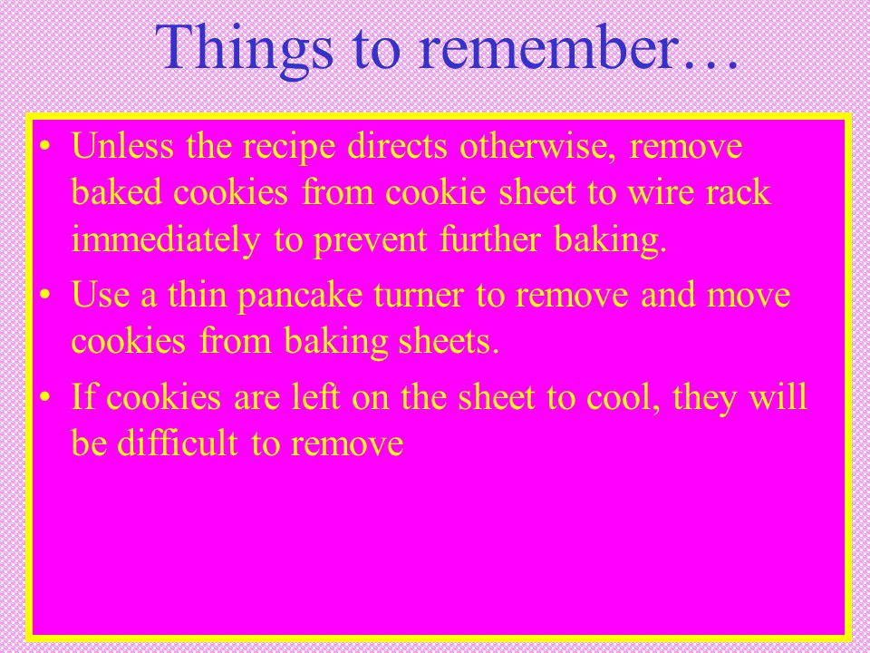 Things to remember… Unless the recipe directs otherwise, remove baked cookies from cookie sheet to wire rack immediately to prevent further baking.