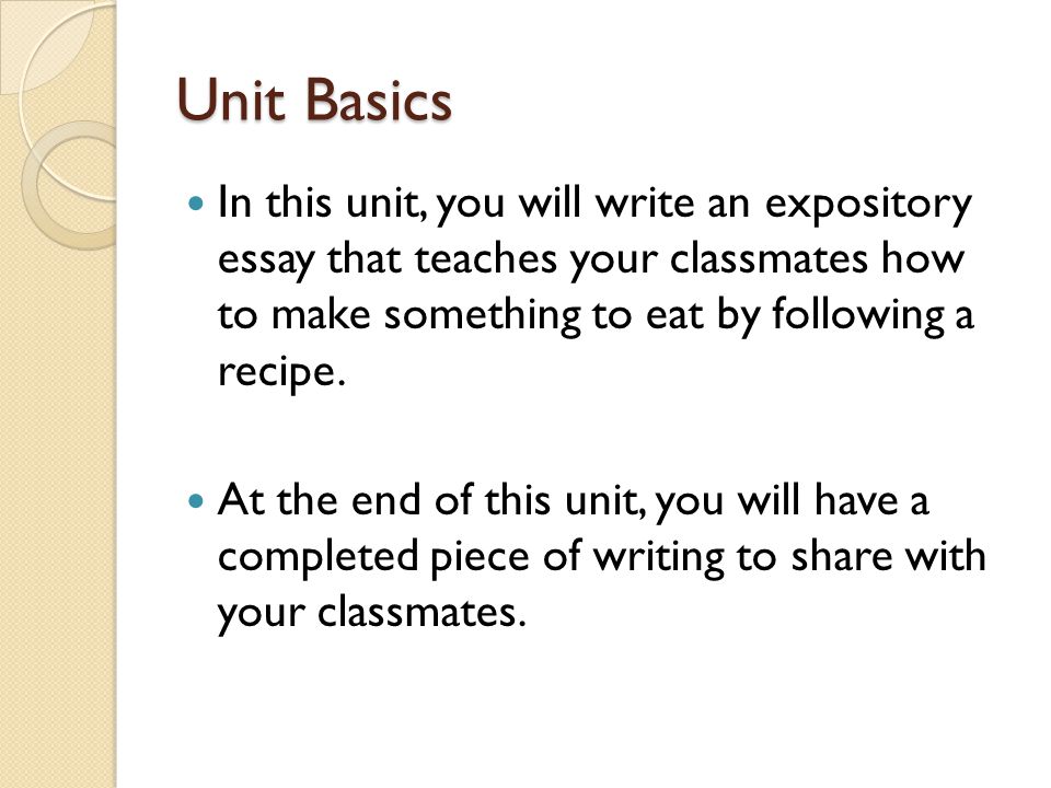 Unit Basics In this unit, you will write an expository essay that teaches your classmates how to make something to eat by following a recipe.