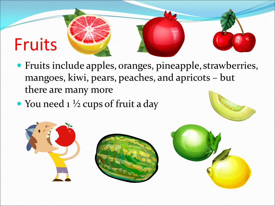 Fruits Fruits include apples, oranges, pineapple, strawberries, mangoes, kiwi, pears, peaches, and apricots – but there are many more.