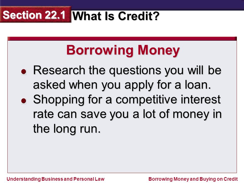 Borrowing Money Research the questions you will be asked when you apply for a loan.