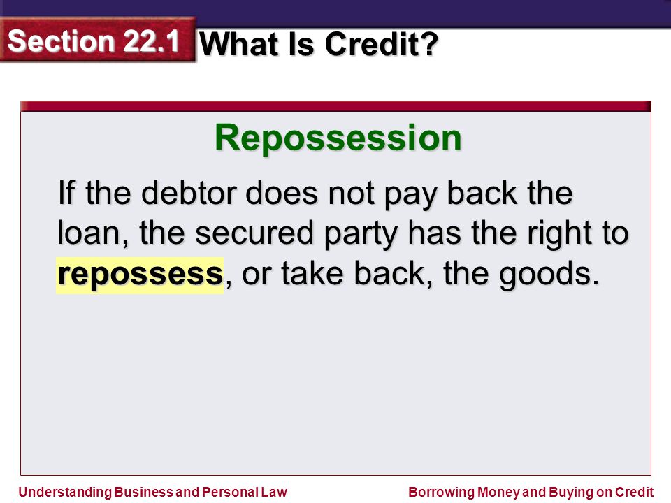 Repossession If the debtor does not pay back the loan, the secured party has the right to repossess, or take back, the goods.
