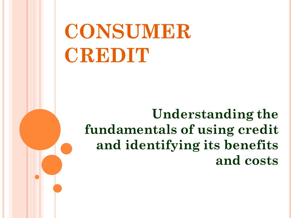 CONSUMER CREDIT Understanding the fundamentals of using credit and identifying its benefits and costs.
