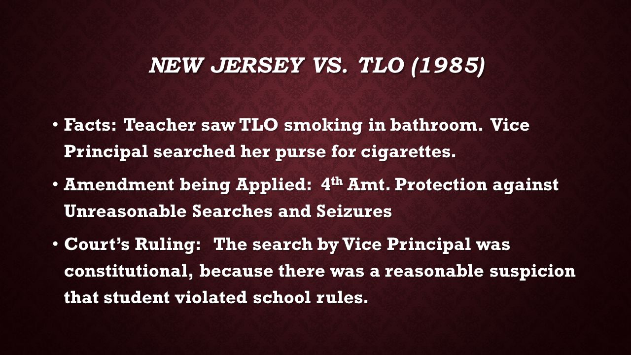 New Jersey vs. TLO (1985) Facts: Teacher saw TLO smoking in bathroom. Vice Principal searched her purse for cigarettes.