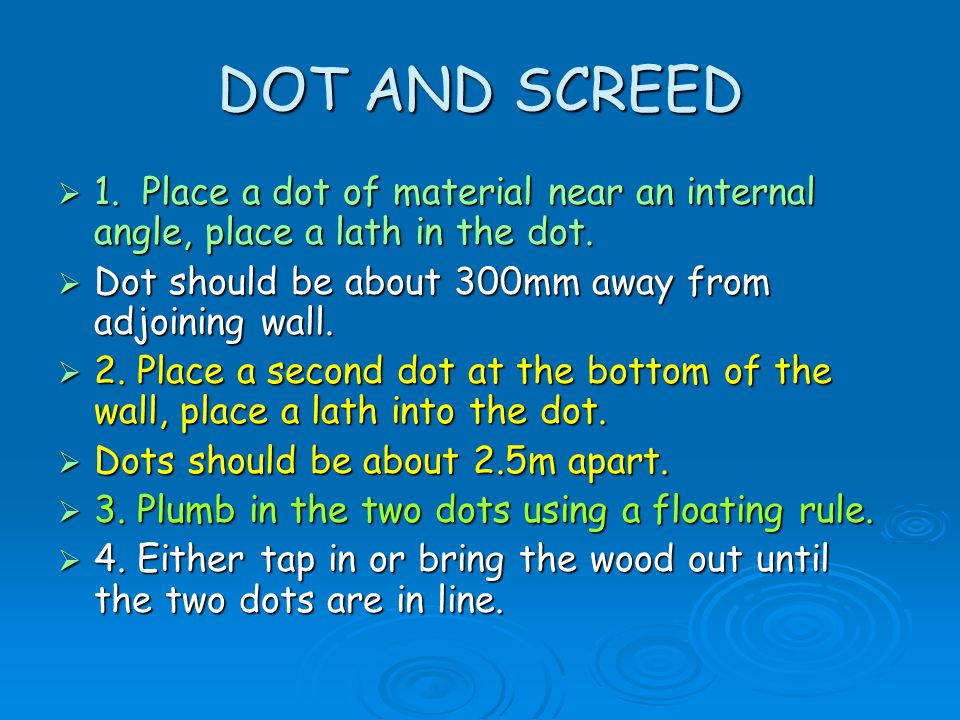 DOT AND SCREED 1. Place a dot of material near an internal angle, place a lath in the dot. Dot should be about 300mm away from adjoining wall.