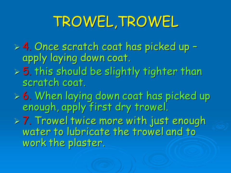 TROWEL,TROWEL 4. Once scratch coat has picked up – apply laying down coat. 5. this should be slightly tighter than scratch coat.