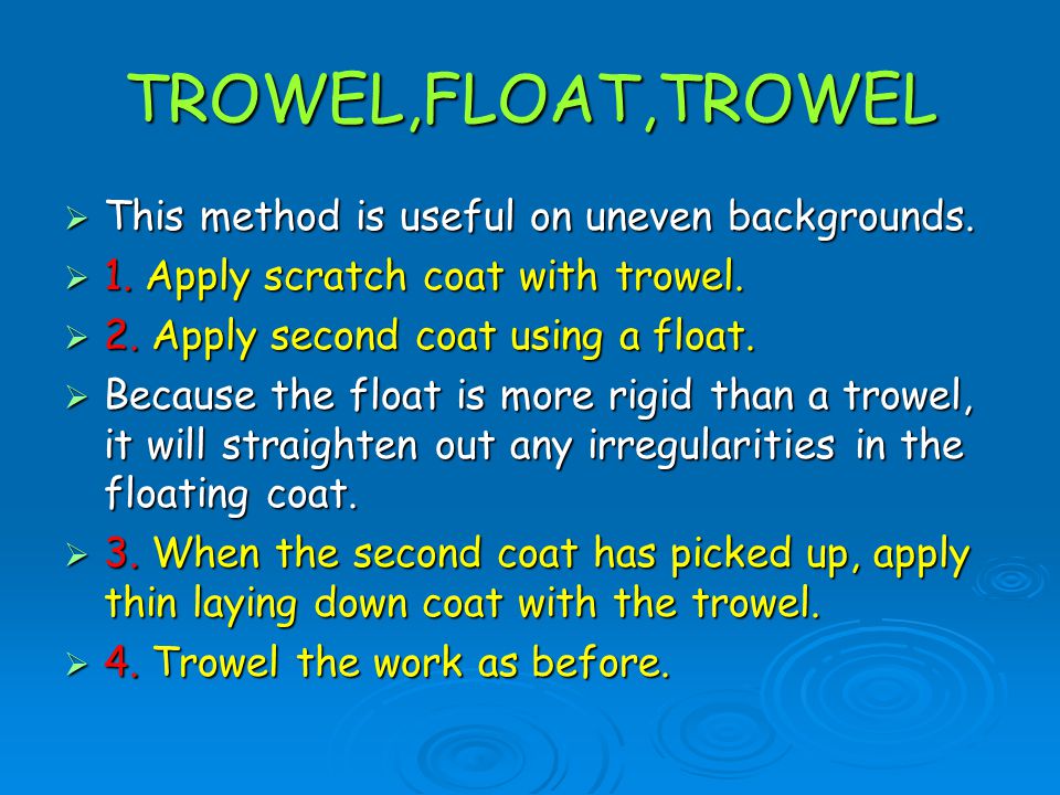 TROWEL,FLOAT,TROWEL This method is useful on uneven backgrounds.
